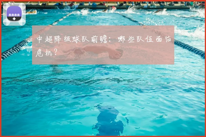 中超降级球队前瞻：哪些队伍面临危机？