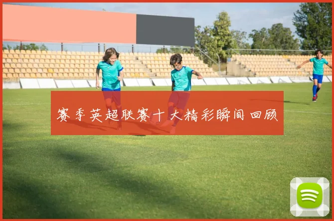 赛季英超联赛十大精彩瞬间回顾