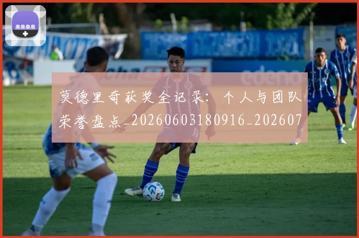 莫德里奇获奖全记录:个人与团队荣誉盘点_20260603180916_20260703181755