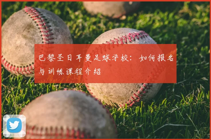 巴黎圣日耳曼足球学校：如何报名与训练课程介绍